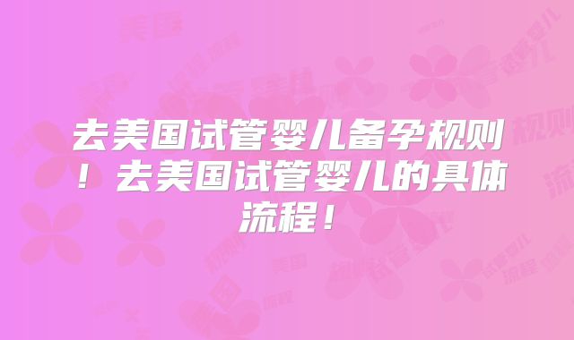 去美国试管婴儿备孕规则!去美国试管婴儿的具体流程!