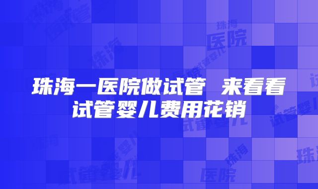 珠海一医院做试管 来看看试管婴儿费用花销