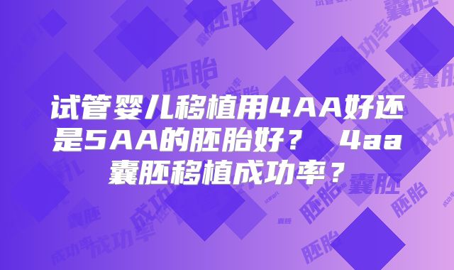 试管婴儿移植用4AA好还是5AA的胚胎好？ 4aa囊胚移植成功率？
