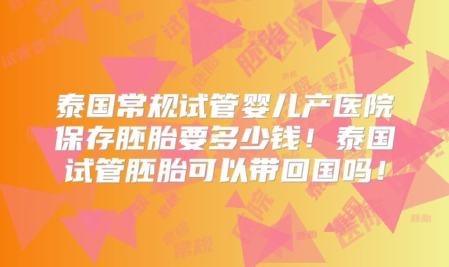 泰国常规试管婴儿产医院保存胚胎要多少钱!泰国试管胚胎可以带回国吗!