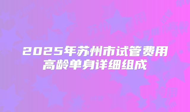 2025年苏州市试管费用高龄单身详细组成