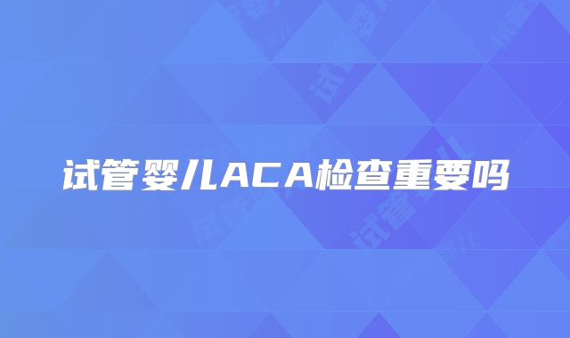 试管婴儿ACA检查重要吗