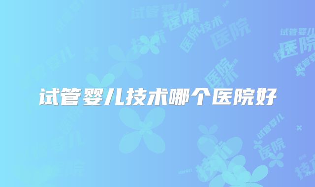 试管婴儿技术哪个医院好