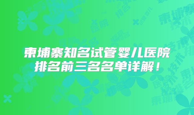柬埔寨知名试管婴儿医院排名前三名名单详解！