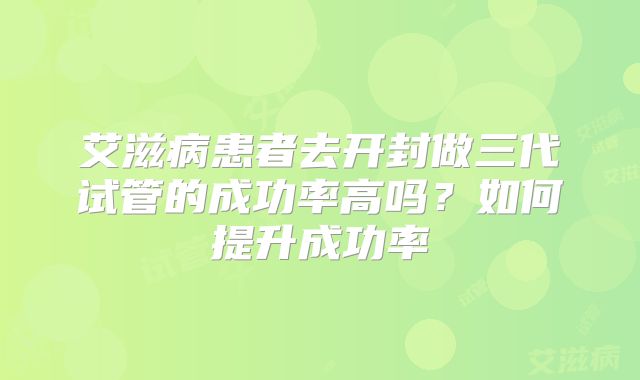 艾滋病患者去开封做三代试管的成功率高吗？如何提升成功率