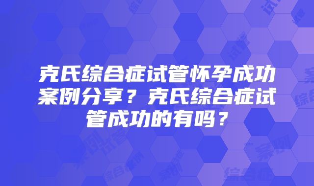克氏综合症试管怀孕成功案例分享？克氏综合症试管成功的有吗？