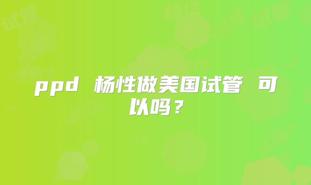 ppd 杨性做美国试管 可以吗?