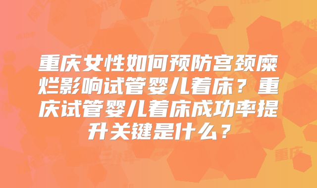 重庆女性如何预防宫颈糜烂影响试管婴儿着床？重庆试管婴儿着床成功率提升关键是什么？