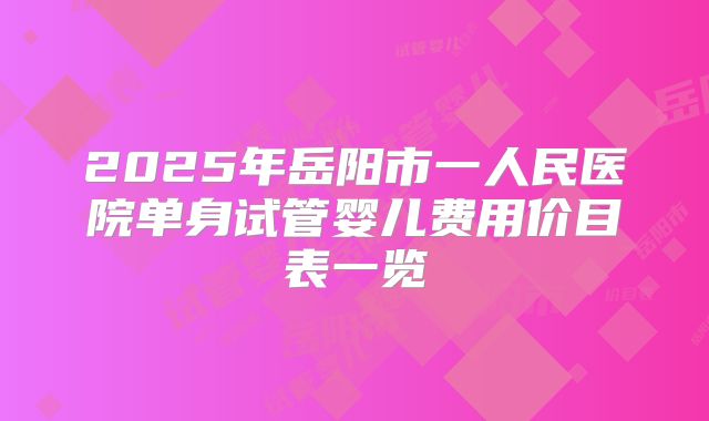 2025年岳阳市一人民医院单身试管婴儿费用价目表一览