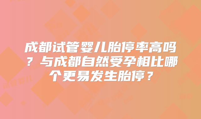 成都试管婴儿胎停率高吗？与成都自然受孕相比哪个更易发生胎停？