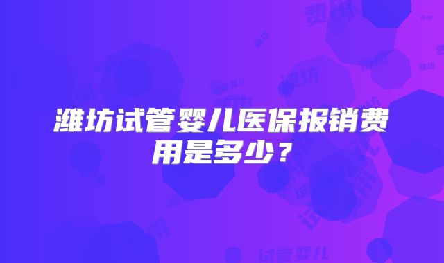 潍坊试管婴儿医保报销费用是多少？