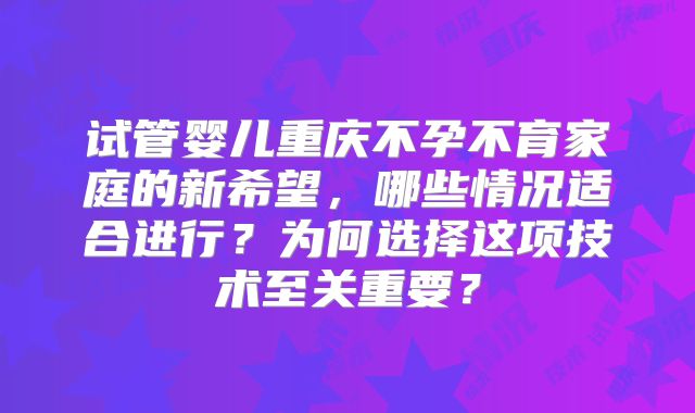 试管婴儿重庆不孕不育家庭的新希望，哪些情况适合进行？为何选择这项技术至关重要？