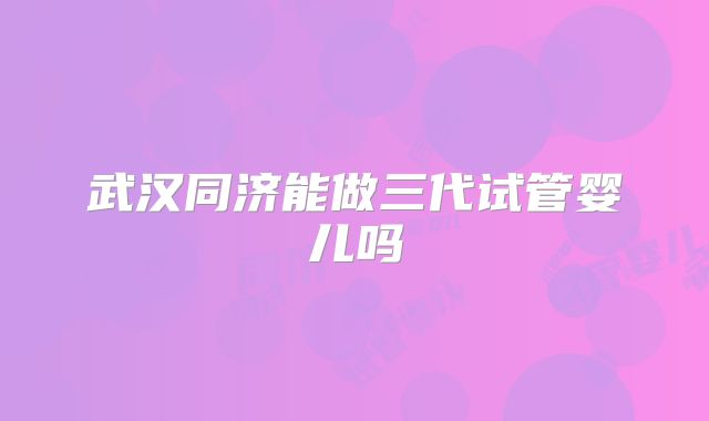 武汉同济能做三代试管婴儿吗
