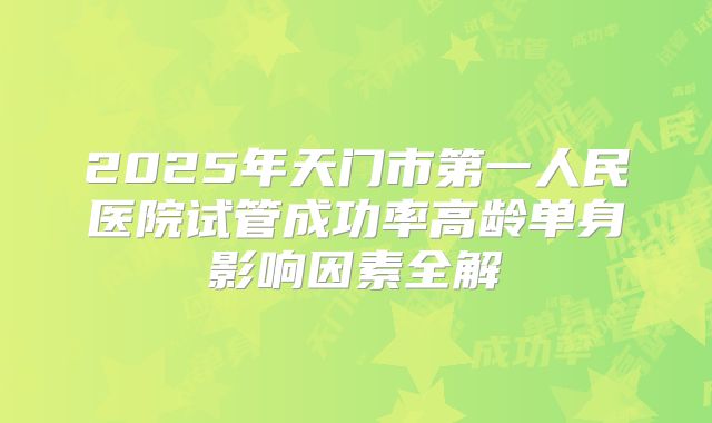 2025年天门市第一人民医院试管成功率高龄单身影响因素全解