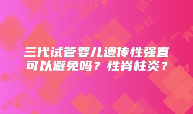 三代试管婴儿遗传性强直可以避免吗？性脊柱炎？