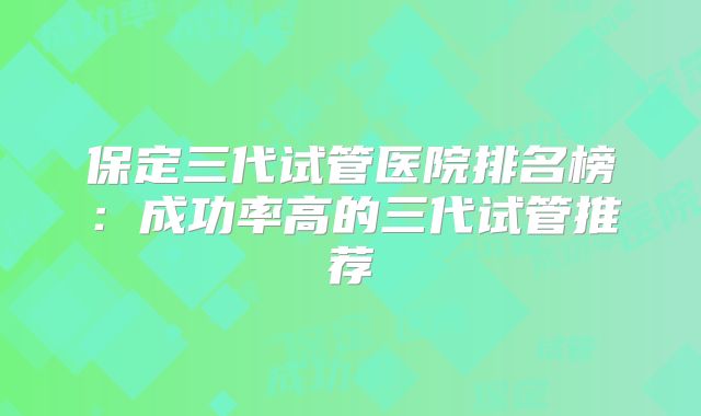 保定三代试管医院排名榜：成功率高的三代试管推荐