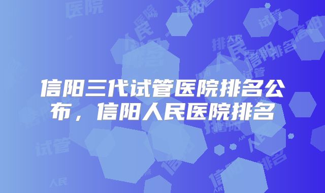 信阳三代试管医院排名公布，信阳人民医院排名