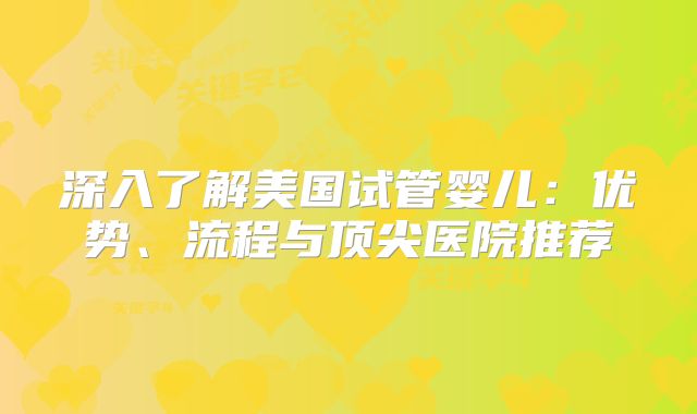 深入了解美国试管婴儿：优势、流程与顶尖医院推荐