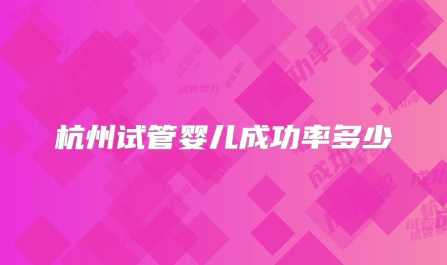 杭州试管婴儿成功率多少