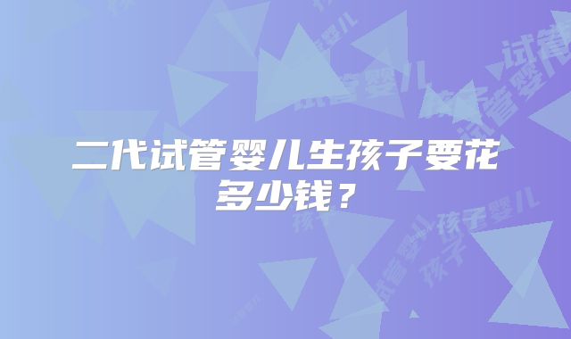 二代试管婴儿生孩子要花多少钱？
