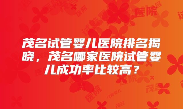 茂名试管婴儿医院排名揭晓,茂名哪家医院试管婴儿成功率比较高?
