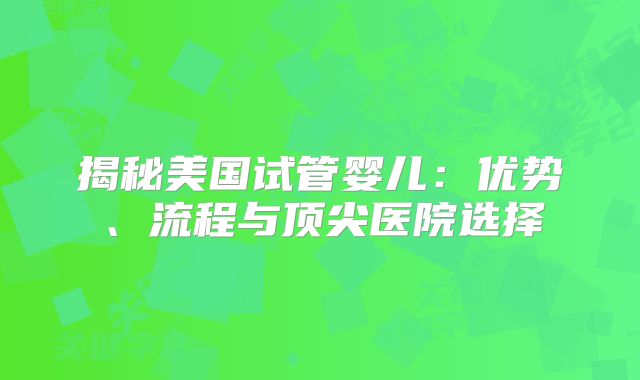 揭秘美国试管婴儿：优势、流程与顶尖医院选择