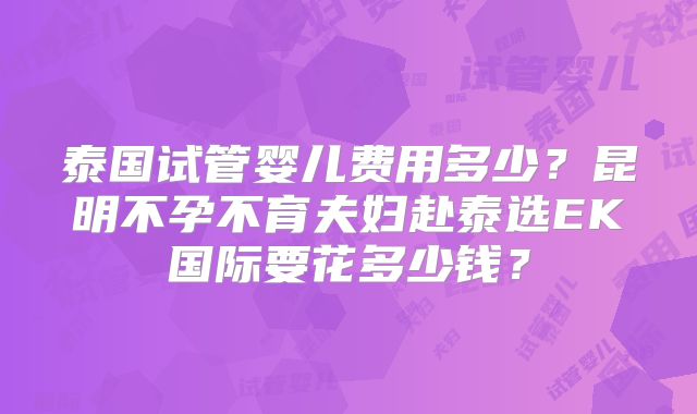 泰国试管婴儿费用多少？昆明不孕不育夫妇赴泰选EK国际要花多少钱？