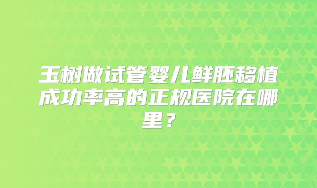 玉树做试管婴儿鲜胚移植成功率高的正规医院在哪里?