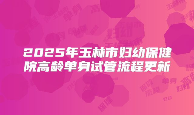 2025年玉林市妇幼保健院高龄单身试管流程更新