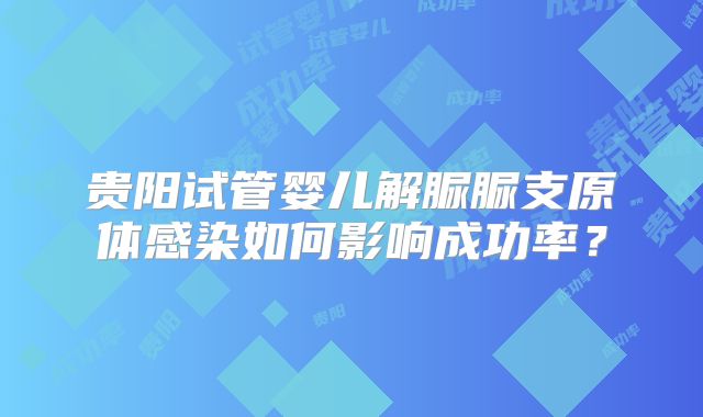 贵阳试管婴儿解脲脲支原体感染如何影响成功率？