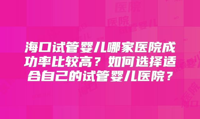 海口试管婴儿哪家医院成功率比较高？如何选择适合自己的试管婴儿医院？