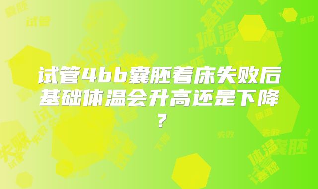 试管4bb囊胚着床失败后基础体温会升高还是下降？