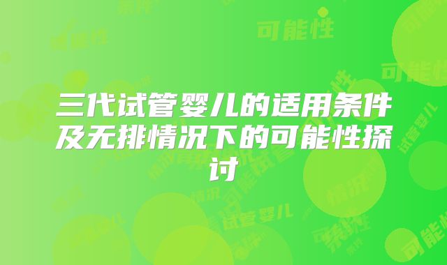 三代试管婴儿的适用条件及无排情况下的可能性探讨