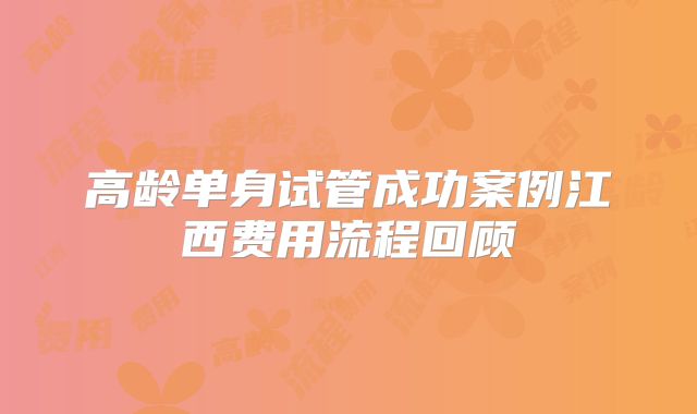 高龄单身试管成功案例江西费用流程回顾