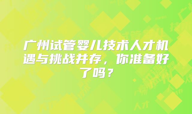 广州试管婴儿技术人才机遇与挑战并存，你准备好了吗？