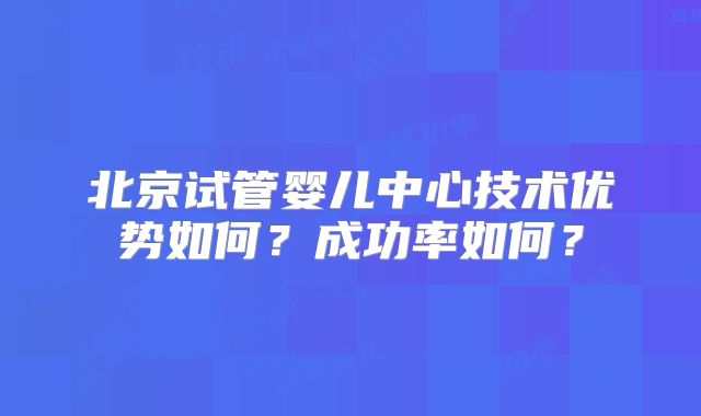 北京试管婴儿中心技术优势如何？成功率如何？