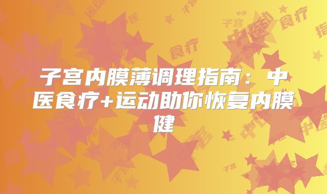 子宫内膜薄调理指南：中医食疗+运动助你恢复内膜健