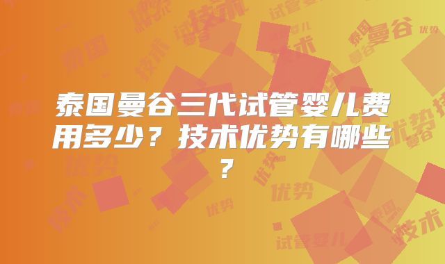 泰国曼谷三代试管婴儿费用多少？技术优势有哪些？