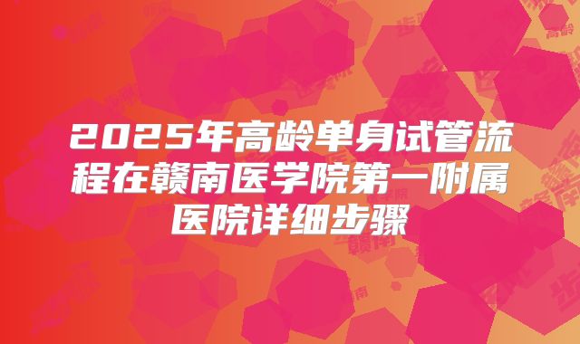 2025年高龄单身试管流程在赣南医学院第一附属医院详细步骤