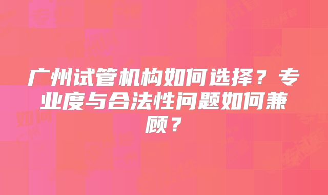 广州试管机构如何选择？专业度与合法性问题如何兼顾？