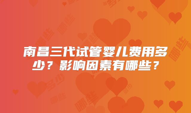 南昌三代试管婴儿费用多少?影响因素有哪些?