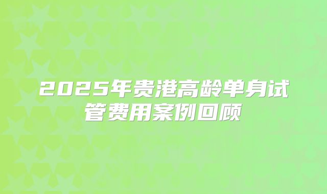 2025年贵港高龄单身试管费用案例回顾