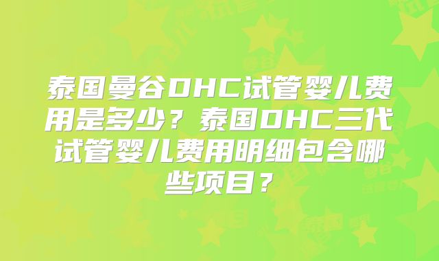 泰国曼谷DHC试管婴儿费用是多少？泰国DHC三代试管婴儿费用明细包含哪些项目？
