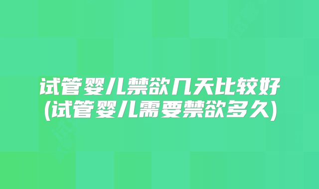 试管婴儿禁欲几天比较好(试管婴儿需要禁欲多久)