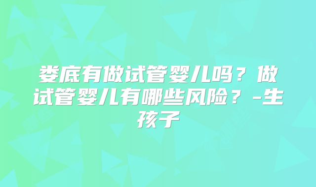 娄底有做试管婴儿吗？做试管婴儿有哪些风险？-生孩子