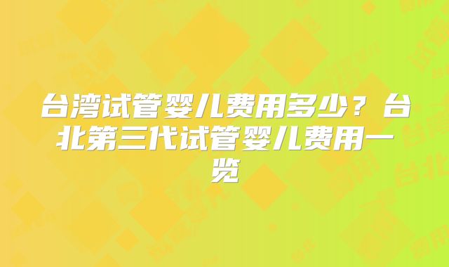 台湾试管婴儿费用多少？台北第三代试管婴儿费用一览