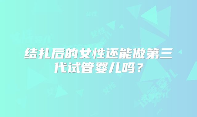 结扎后的女性还能做第三代试管婴儿吗？