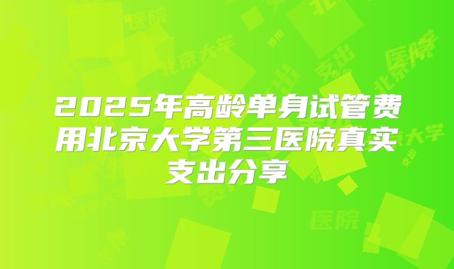 2025年高龄单身试管费用北京大学第三医院真实支出分享