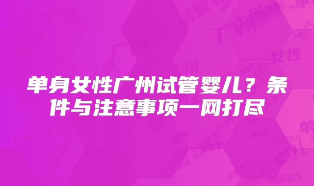 单身女性广州试管婴儿?条件与注意事项一网打尽