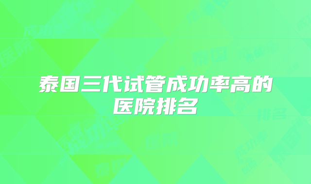 泰国三代试管成功率高的医院排名